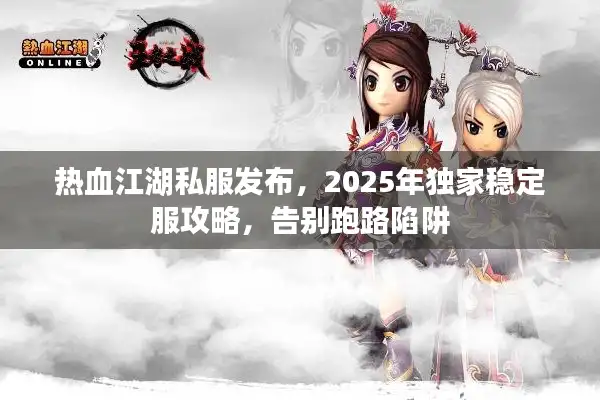 热血江湖私服发布，2025年独家稳定服攻略，告别跑路陷阱