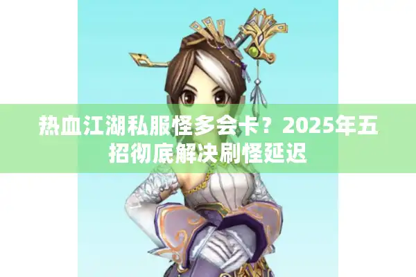 热血江湖私服怪多会卡？2025年五招彻底解决刷怪延迟