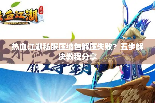 热血江湖私服压缩包解压失败？五步解决教程分享