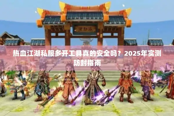 热血江湖私服多开工具真的安全吗？2025年实测防封指南