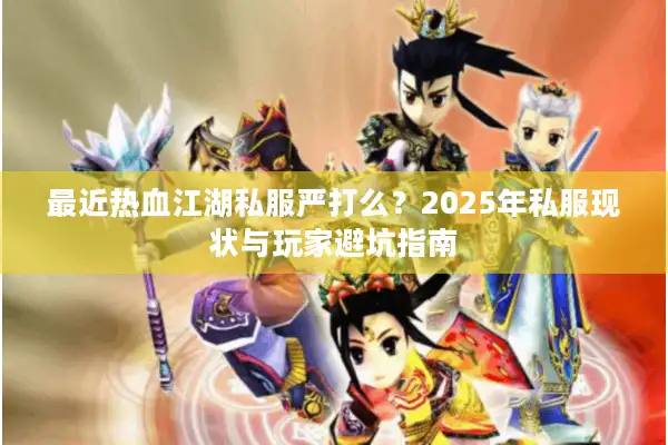 最近热血江湖私服严打么?2025年私服现状与玩家避坑指南 最近热血江湖私服严打么?2025年私服现状与玩家避坑指南