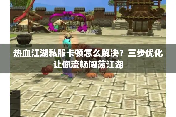 热血江湖私服卡顿怎么解决？三步优化让你流畅闯荡江湖