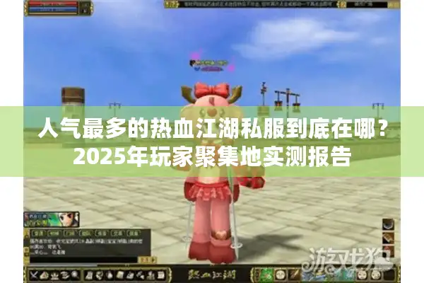 人气最多的热血江湖私服到底在哪？2025年玩家聚集地实测报告