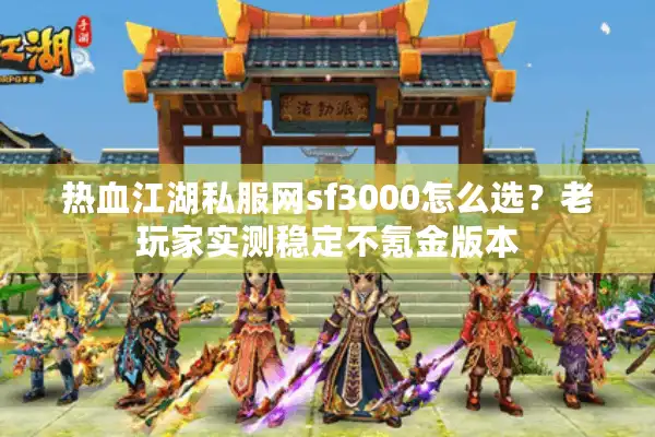 热血江湖私服网sf3000怎么选？老玩家实测稳定不氪金版本