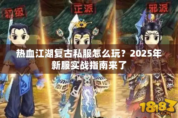 热血江湖复古私服怎么玩？2025年新服实战指南来了