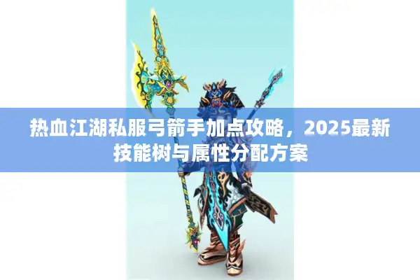 热血江湖私服弓箭手加点攻略，2025最新技能树与属性分配方案