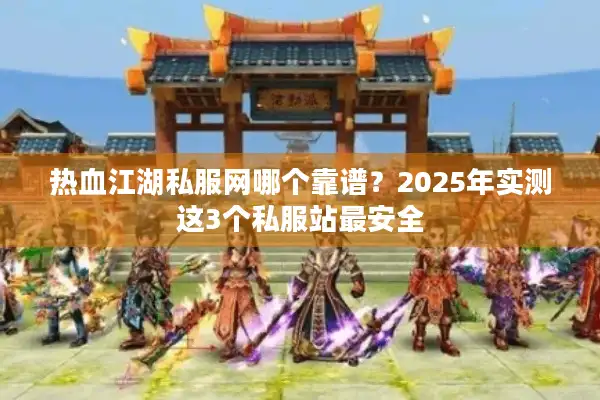 热血江湖私服网哪个靠谱？2025年实测这3个私服站最安全