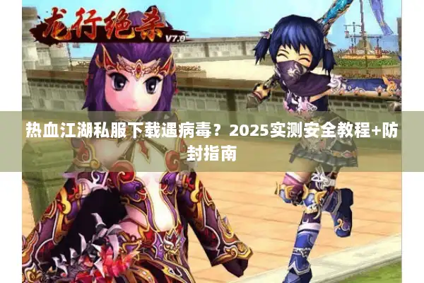 热血江湖私服下载遇病毒?2025实测安全教程+防封指南 热血江湖私服下载遇病毒?2025实测安全教程+防封指南