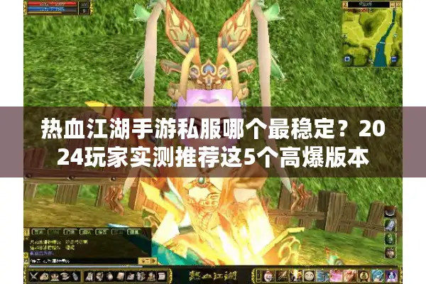 热血江湖手游私服哪个最稳定？2024玩家实测推荐这5个高爆版本