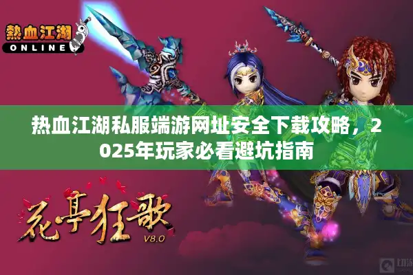 热血江湖私服端游网址安全下载攻略，2025年玩家必看避坑指南