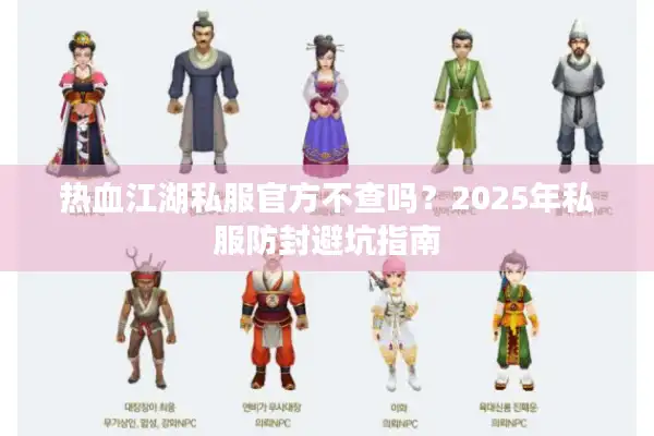 热血江湖私服官方不查吗？2025年私服防封避坑指南
