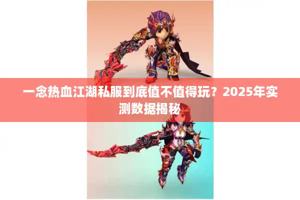 一念热血江湖私服到底值不值得玩?2025年实测数据揭秘 一念热血江湖私服到底值不值得玩?2025年实测数据揭秘
