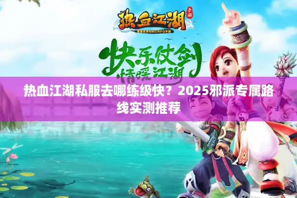 热血江湖私服去哪练级快？2025邪派专属路线实测推荐