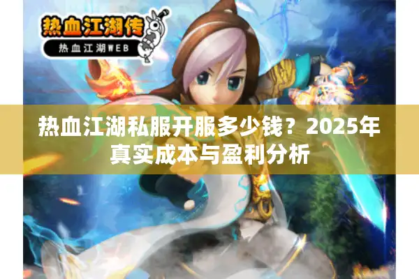 热血江湖私服开服多少钱?2025年真实成本与盈利分析 热血江湖私服开服多少钱?2025年真实成本与盈利分析