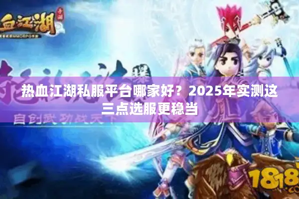 热血江湖私服平台哪家好？2025年实测这三点选服更稳当