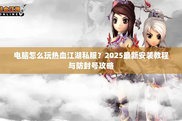 电脑怎么玩热血江湖私服?2025最新安装教程与防封号攻略 电脑怎么玩热血江湖私服?2025最新安装教程与防封号攻略