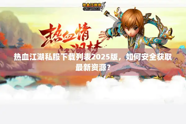 热血江湖私服下载列表2025版，如何安全获取最新资源？
