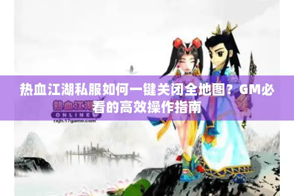 热血江湖私服如何一键关闭全地图？GM必看的高效操作指南