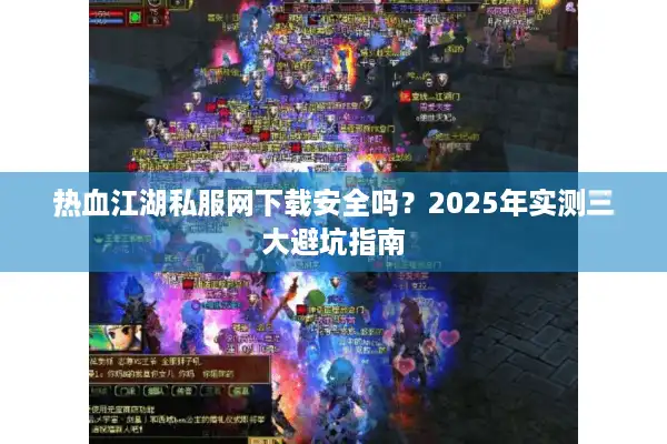 热血江湖私服网下载安全吗？2025年实测三大避坑指南