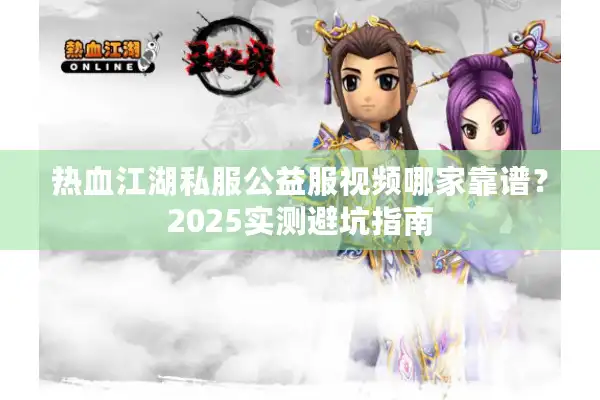 热血江湖私服公益服视频哪家靠谱？2025实测避坑指南