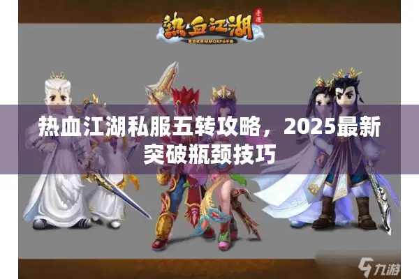热血江湖私服五转攻略,2025最新突破瓶颈技巧 热血江湖私服五转攻略,2025最新突破瓶颈技巧