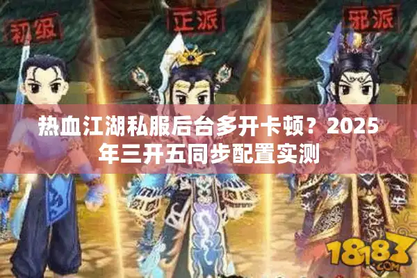热血江湖私服后台多开卡顿？2025年三开五同步配置实测