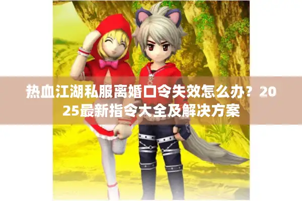 热血江湖私服离婚口令失效怎么办？2025最新指令大全及解决方案