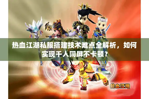 热血江湖私服搭建技术难点全解析，如何实现千人同屏不卡顿？