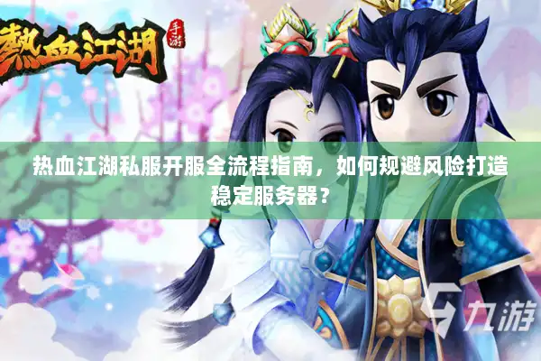 热血江湖私服开服全流程指南，如何规避风险打造稳定服务器？