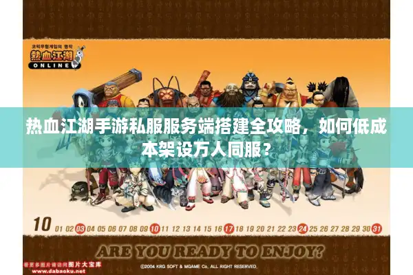 热血江湖手游私服服务端搭建全攻略，如何低成本架设万人同服？