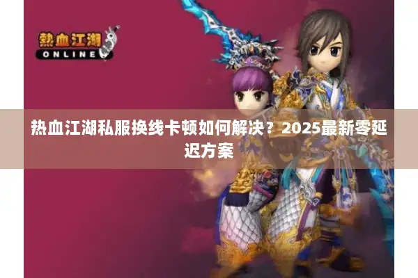 热血江湖私服换线卡顿如何解决？2025最新零延迟方案