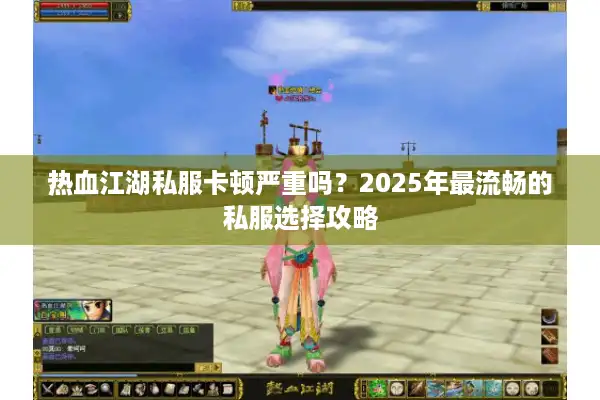 热血江湖私服卡顿严重吗？2025年最流畅的私服选择攻略