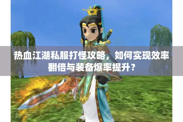 热血江湖私服打怪攻略，如何实现效率翻倍与装备爆率提升？