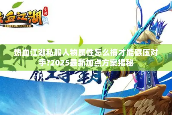 热血江湖私服人物属性怎么搞才能碾压对手?2025最新加点方案揭秘