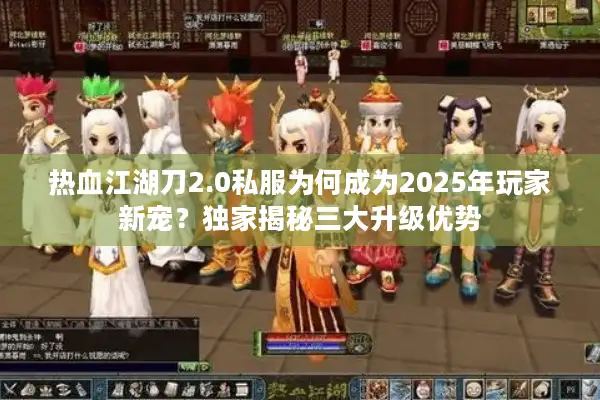 热血江湖刀2.0私服为何成为2025年玩家新宠？独家揭秘三大升级优势