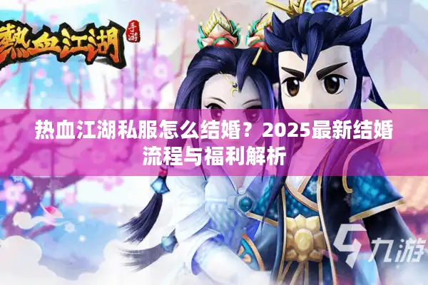 热血江湖私服怎么结婚？2025最新结婚流程与福利解析