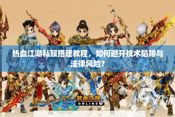 热血江湖私服搭建教程，如何避开技术陷阱与法律风险？