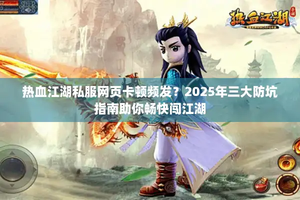 热血江湖私服网页卡顿频发?2025年三大防坑指南助你畅快闯江湖 热血江湖私服网页卡顿频发?2025年三大防坑指南助你畅快闯江湖