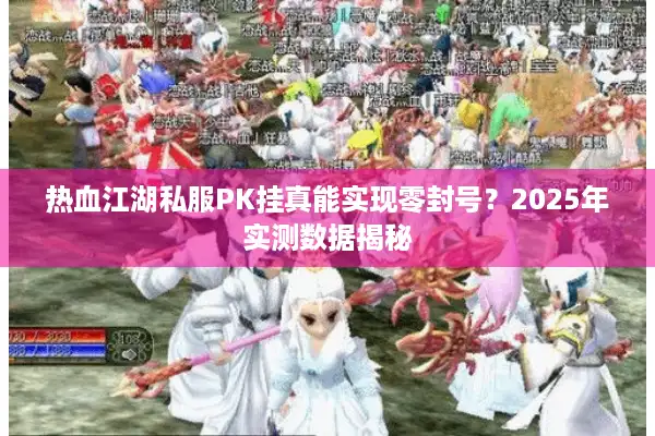 热血江湖私服PK挂真能实现零封号？2025年实测数据揭秘