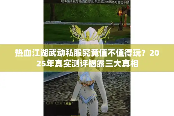 热血江湖武动私服究竟值不值得玩?2025年真实测评揭露三大真相 热血江湖武动私服究竟值不值得玩?2025年真实测评揭露三大真相