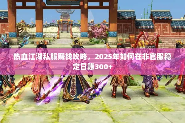热血江湖私服赚钱攻略，2025年如何在非官服稳定日赚300+