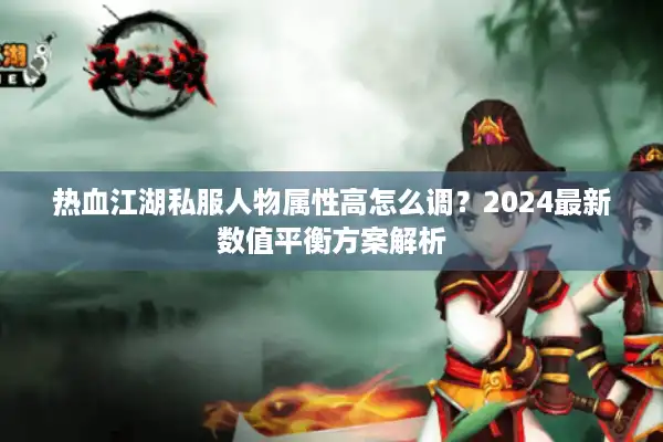 热血江湖私服人物属性高怎么调？2024最新数值平衡方案解析