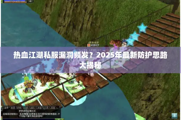 热血江湖私服漏洞频发?2025年最新防护思路大揭秘 热血江湖私服漏洞频发?2025年最新防护思路大揭秘