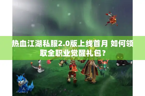 热血江湖私服2.0版上线首月 如何领取全职业觉醒礼包？