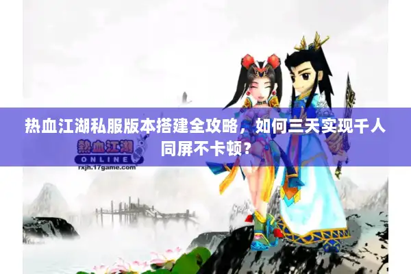 热血江湖私服版本搭建全攻略,如何三天实现千人同屏不卡顿? 热血江湖私服版本搭建全攻略,如何三天实现千人同屏不卡顿?