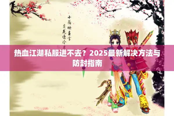 热血江湖私服进不去?2025最新解决方法与防封指南 热血江湖私服进不去?2025最新解决方法与防封指南