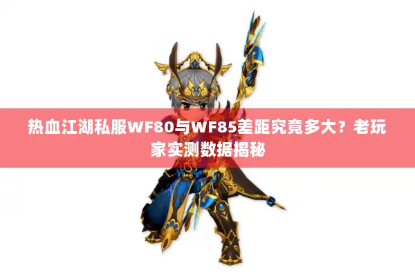 热血江湖私服WF80与WF85差距究竟多大？老玩家实测数据揭秘