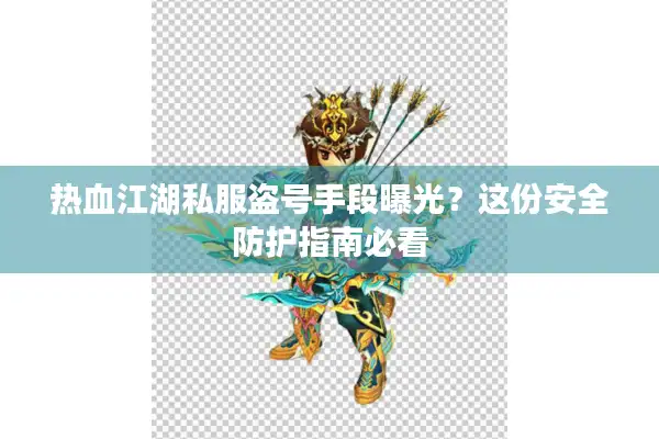 热血江湖私服盗号手段曝光？这份安全防护指南必看