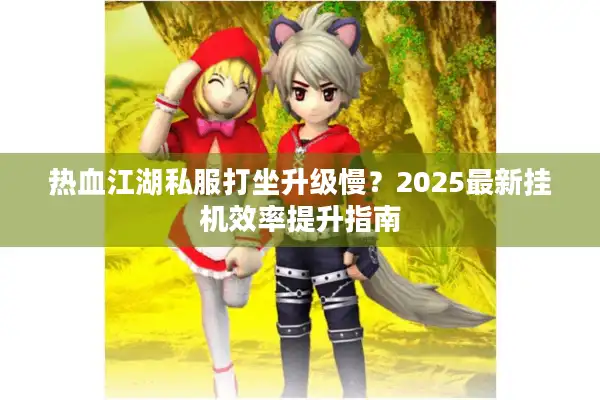 热血江湖私服打坐升级慢？2025最新挂机效率提升指南