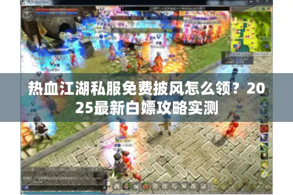 热血江湖私服免费披风怎么领？2025最新白嫖攻略实测